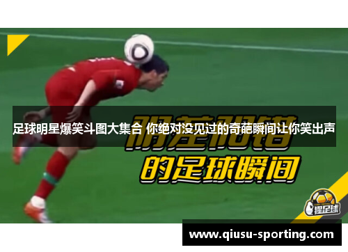 足球明星爆笑斗图大集合 你绝对没见过的奇葩瞬间让你笑出声