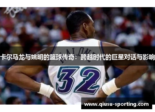 卡尔马龙与姚明的篮球传奇：跨越时代的巨星对话与影响