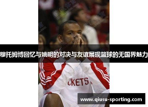 穆托姆博回忆与姚明的对决与友谊展现篮球的无国界魅力