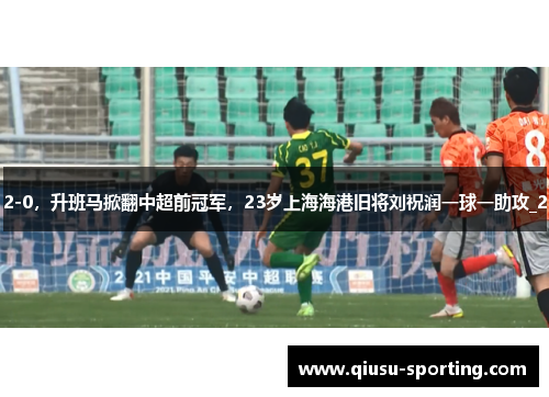 2-0，升班马掀翻中超前冠军，23岁上海海港旧将刘祝润一球一助攻_2