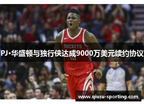 PJ·华盛顿与独行侠达成9000万美元续约协议